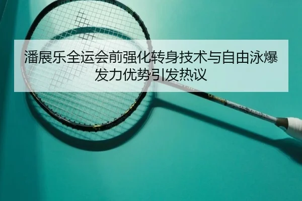 潘展乐全运会前强化转身技术与自由泳爆发力优势引发热议