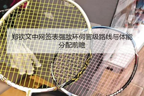 郑钦文中网签表强敌环伺晋级路线与体能分配前瞻